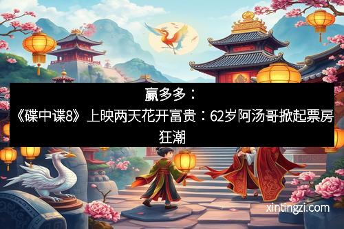 赢多多：《碟中谍8》上映两天花开富贵：62岁阿汤哥掀起票房狂潮